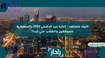 خليك مستعد.. اجازة عيد الأضحى 2025 بالسعودية للموظفين والطلاب متى تبدأ؟